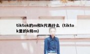 tiktok的m和k代表什么（tiktok里的k和m）