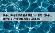 快手上评论显示作者点赞是什么意思（快手上你评论了,作者给你点赞了,怎么办）