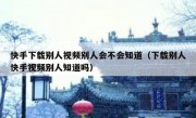 快手下载别人视频别人会不会知道（下载别人快手视频别人知道吗）