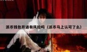 派币钱包开通有风险吗（派币马上认可了么）
