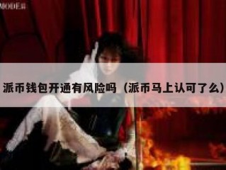 派币钱包开通有风险吗（派币马上认可了么）