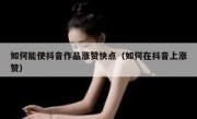 如何能使抖音作品涨赞快点（如何在抖音上涨赞）