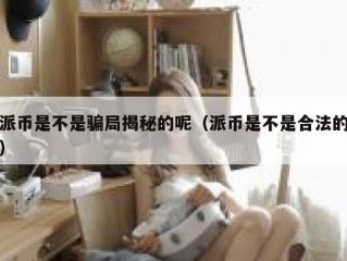 派币是不是骗局揭秘的呢（派币是不是合法的）