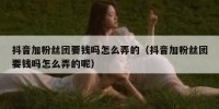 抖音加粉丝团要钱吗怎么弄的（抖音加粉丝团要钱吗怎么弄的呢）