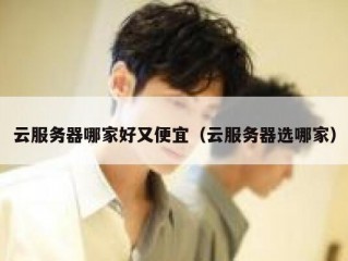 云服务器哪家好又便宜（云服务器选哪家）