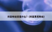抖音粉丝团是什么?（抖音真实粉丝）