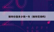 推特价值多少钱一年（推特花钱吗）