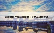 云服务器产品经理招聘（云产品经理工资）