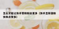 怎么才能让快手赞和粉丝更多（快手怎样涨粉快和点赞多）