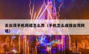 去台湾手机网络怎么弄（手机怎么连接台湾网络）