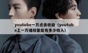 youtube一万点击收益（youtube上一万播放量能有多少收入）