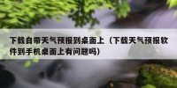 下载自带天气预报到桌面上（下载天气预报软件到手机桌面上有问题吗）