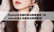 facebook注册时显示网络错误（facebook怎么注册显示网络错误）