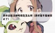 派币还能注册吗现在怎么样（派币是不是被禁止了）
