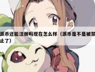 派币还能注册吗现在怎么样（派币是不是被禁止了）