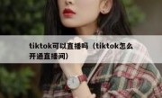tiktok可以直播吗（tiktok怎么开通直播间）