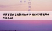 微博下载自己的视频去水印（微博下载视频水印怎么去）