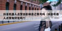 抖音机器人点赞会影响自己账号吗（抖音机器人点赞有好处吗?）