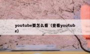 youtube要怎么看（查看youtube）