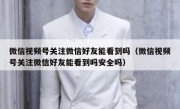 微信视频号关注微信好友能看到吗（微信视频号关注微信好友能看到吗安全吗）