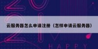 云服务器怎么申请注册（怎样申请云服务器）