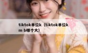 tiktok单位k（tiktok单位k m b哪个大）