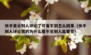 快手显示别人评论了可看不到怎么回事（快手别人评论我的为什么看不见别人能看见）