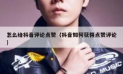 怎么给抖音评论点赞（抖音如何获得点赞评论）