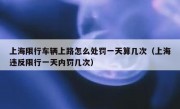 上海限行车辆上路怎么处罚一天算几次（上海违反限行一天内罚几次）