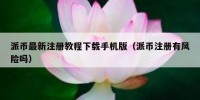 派币最新注册教程下载手机版（派币注册有风险吗）