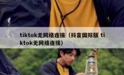 tiktok无网络连接（抖音国际版 tiktok无网络连接）