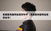 美国服务器网站推荐知乎（美国服务器网站推荐知乎）