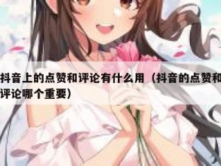 抖音上的点赞和评论有什么用（抖音的点赞和评论哪个重要）