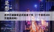 派币已被国家正式批准了吗（一个派币200万是真的吗）