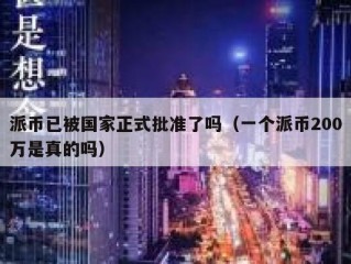 派币已被国家正式批准了吗（一个派币200万是真的吗）