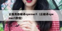 云服务器编译openwrt（云编译openwrt教程）