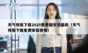天气预报下载2025免费版安装最新（天气预报下载免费安装使用）