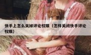 快手上怎么关掉评论权限（怎样关闭快手评论权限）