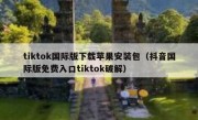 tiktok国际版下载苹果安装包（抖音国际版免费入口tiktok破解）