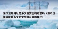 派币注册网址是多少啊安全吗可靠吗（派币注册网址是多少啊安全吗可靠吗知乎）