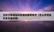 怎样才能增加抖音播放量呢知乎（怎么样增加抖音的播放量）