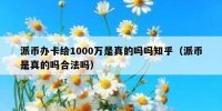 派币办卡给1000万是真的吗吗知乎（派币是真的吗合法吗）