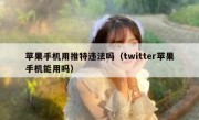 苹果手机用推特违法吗（twitter苹果手机能用吗）