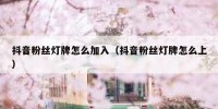 抖音粉丝灯牌怎么加入（抖音粉丝灯牌怎么上）