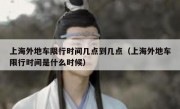 上海外地车限行时间几点到几点（上海外地车限行时间是什么时候）