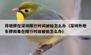 异地牌在深圳限行时间被拍怎么办（深圳外地车牌如果在限行时段被拍怎么办）