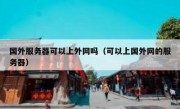 国外服务器可以上外网吗（可以上国外网的服务器）