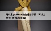 可以上youtube的加速器下载（可以上YouTube的加速器）