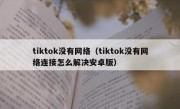 tiktok没有网络（tiktok没有网络连接怎么解决安卓版）
