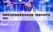 视频号怎样涨粉算有效粉丝数（视频号如何涨粉快）